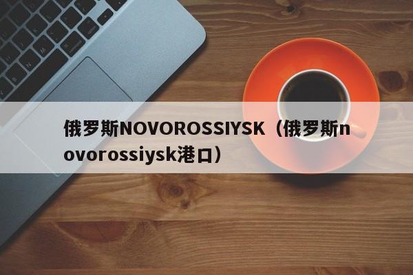 俄罗斯NOVOROSSIYSK（俄罗斯novorossiysk港口）