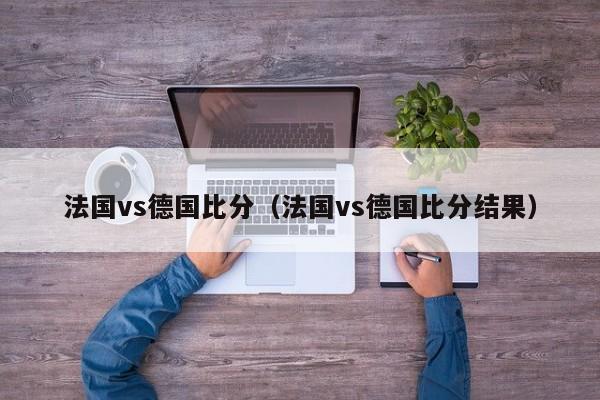 法国vs德国比分（法国vs德国比分结果）