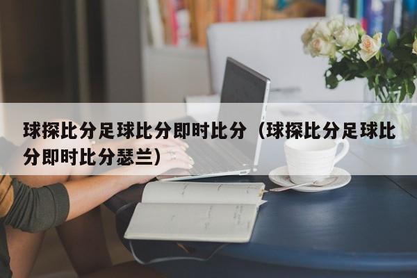 球探比分足球比分即时比分（球探比分足球比分即时比分瑟兰）