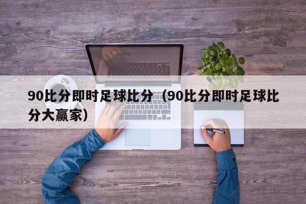 90比分即时足球比分（90比分即时足球比分大赢家）