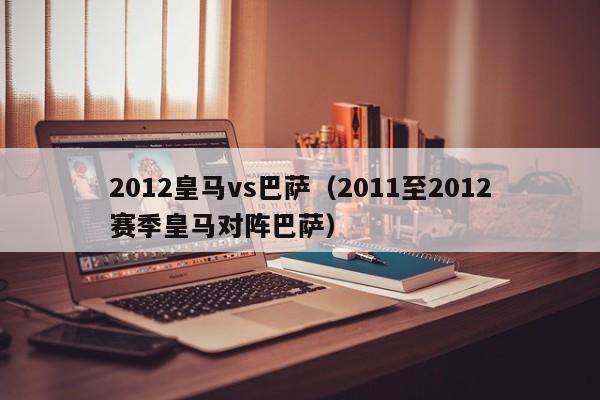 2012皇马vs巴萨（2011至2012赛季皇马对阵巴萨）