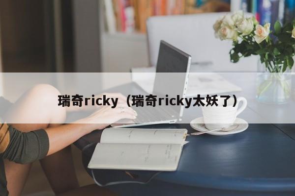 瑞奇ricky（瑞奇ricky太妖了）