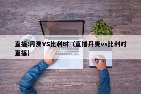 直播:丹麦VS比利时（直播丹麦vs比利时直播）