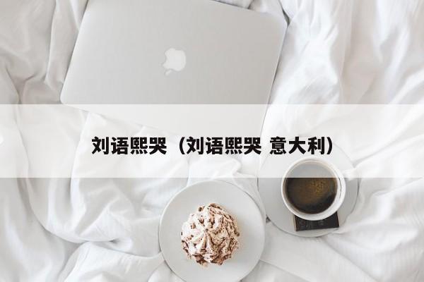 刘语熙哭（刘语熙哭 意大利）