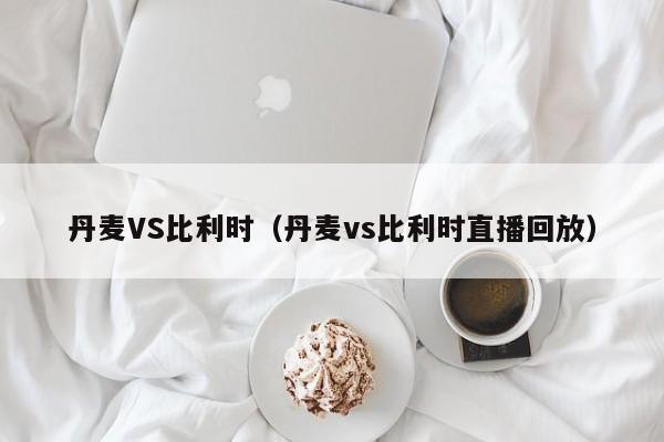 丹麦VS比利时（丹麦vs比利时直播回放）