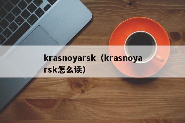 krasnoyarsk（krasnoyarsk怎么读）