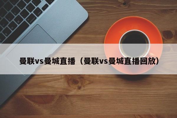 曼联vs曼城直播（曼联vs曼城直播回放）