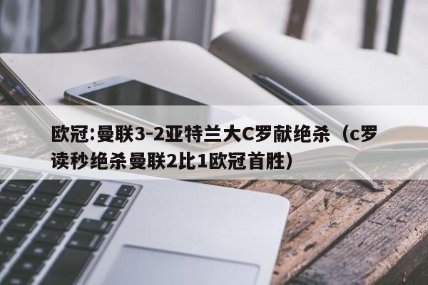 欧冠:曼联3-2亚特兰大C罗献绝杀（c罗读秒绝杀曼联2比1欧冠首胜）