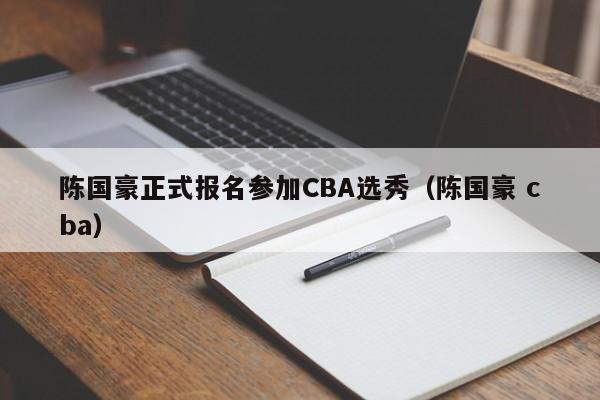 陈国豪正式报名参加CBA选秀（陈国豪 cba）