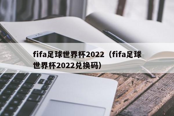 fifa足球世界杯2022（fifa足球世界杯2022兑换码）