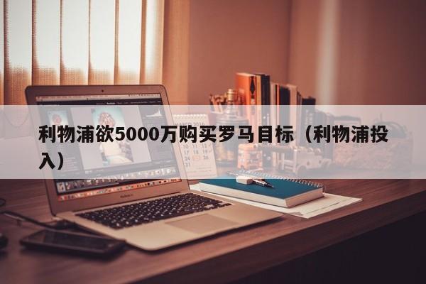 利物浦欲5000万购买罗马目标（利物浦投入）