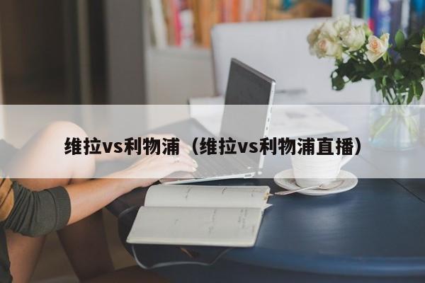 维拉vs利物浦（维拉vs利物浦直播）