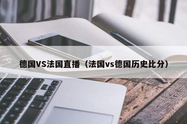 德国VS法国直播（法国vs德国历史比分）