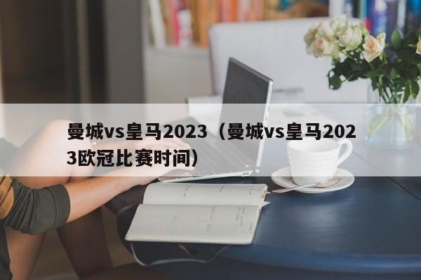 曼城vs皇马2023（曼城vs皇马2023欧冠比赛时间）