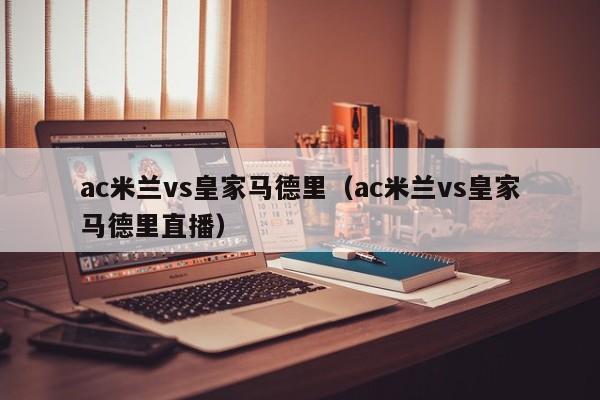 ac米兰vs皇家马德里（ac米兰vs皇家马德里直播）