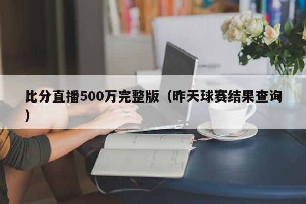 比分直播500万完整版（昨天球赛结果查询）