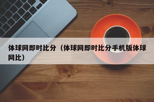 体球网即时比分（体球网即时比分手机版体球网比）