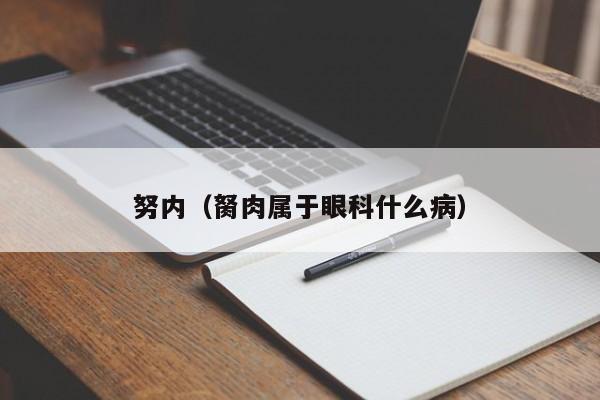 努内（胬肉属于眼科什么病）