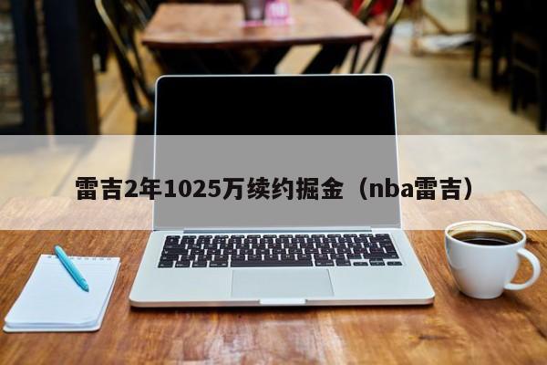 雷吉2年1025万续约掘金（nba雷吉）