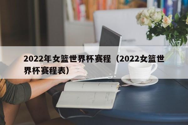 2022年女篮世界杯赛程（2022女篮世界杯赛程表）