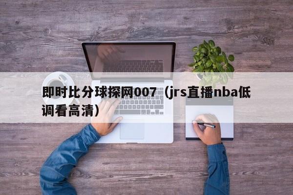 即时比分球探网007（jrs直播nba低调看高清）