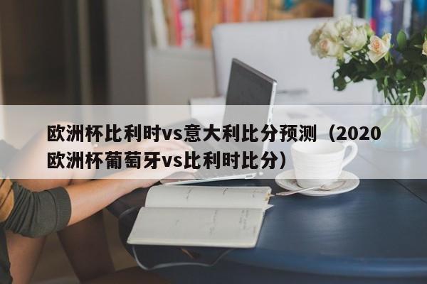 欧洲杯比利时vs意大利比分预测（2020欧洲杯葡萄牙vs比利时比分）