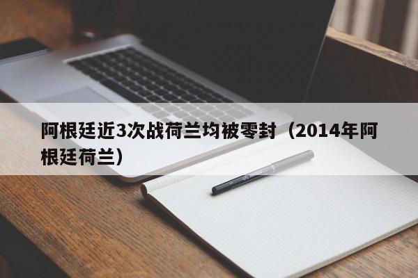 阿根廷近3次战荷兰均被零封（2014年阿根廷荷兰）