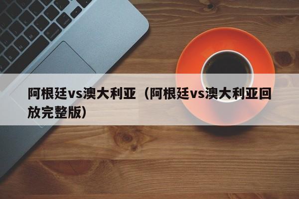 阿根廷vs澳大利亚（阿根廷vs澳大利亚回放完整版）