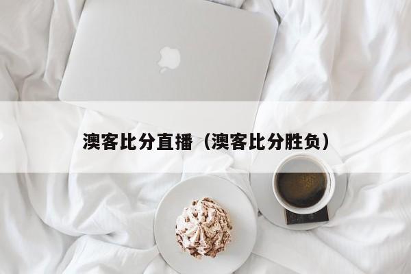 澳客比分直播（澳客比分胜负）