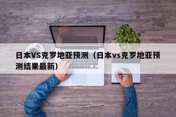 日本VS克罗地亚预测（日本vs克罗地亚预测结果最新）