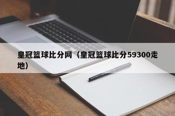 皇冠篮球比分网（皇冠篮球比分59300走地）