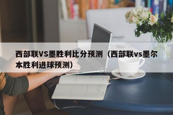 西部联VS墨胜利比分预测（西部联vs墨尔本胜利进球预测）