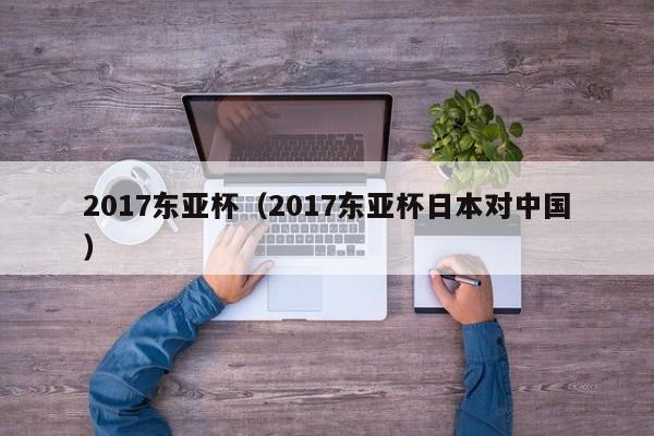 2017东亚杯（2017东亚杯日本对中国）