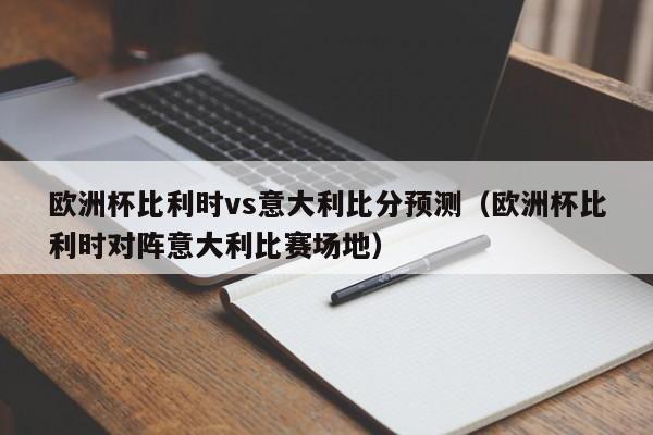 欧洲杯比利时vs意大利比分预测（欧洲杯比利时对阵意大利比赛场地）