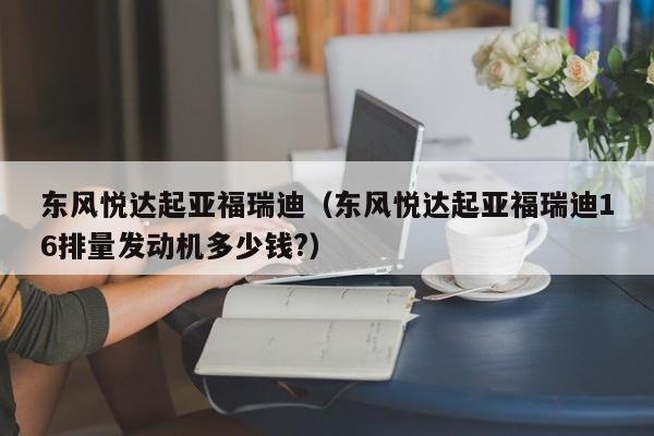 东风悦达起亚福瑞迪（东风悦达起亚福瑞迪16排量发动机多少钱?）