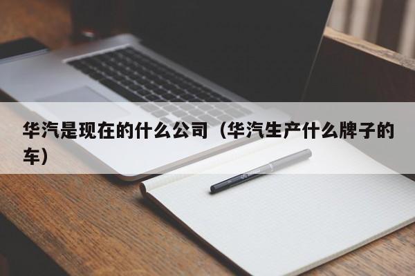 华汽是现在的什么公司（华汽生产什么牌子的车）