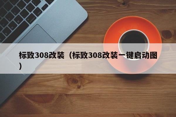 标致308改装（标致308改装一键启动图）