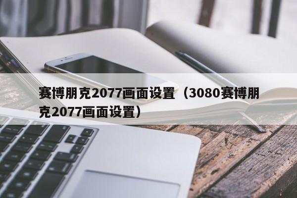 赛博朋克2077画面设置（3080赛博朋克2077画面设置）