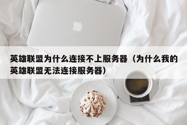 英雄联盟为什么连接不上服务器（为什么我的英雄联盟无法连接服务器）