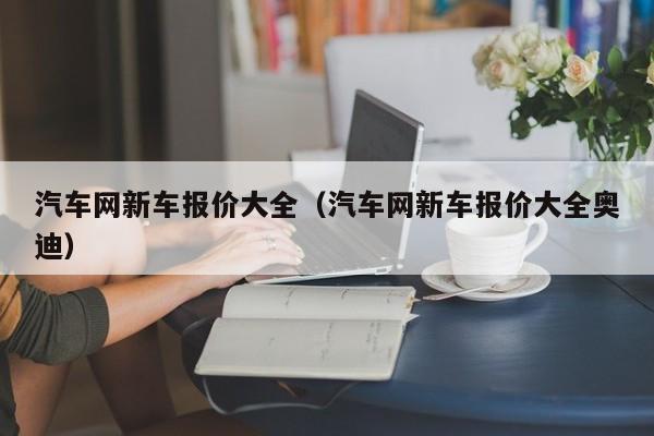 汽车网新车报价大全（汽车网新车报价大全奥迪）