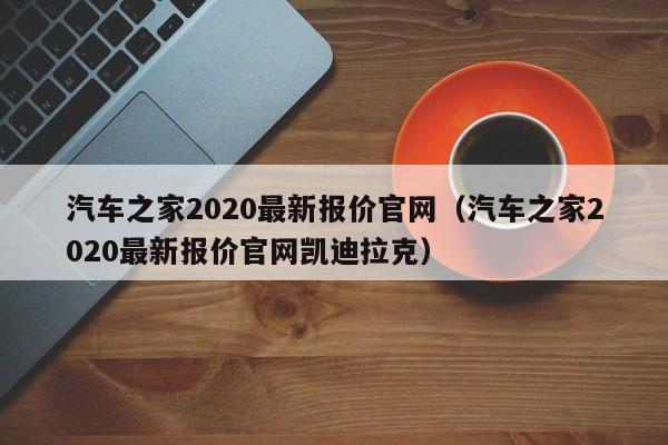 汽车之家2020最新报价官网（汽车之家2020最新报价官网凯迪拉克）