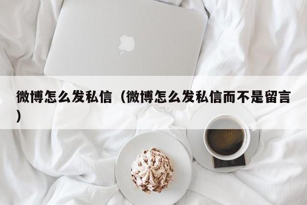 微博怎么发私信（微博怎么发私信而不是留言）