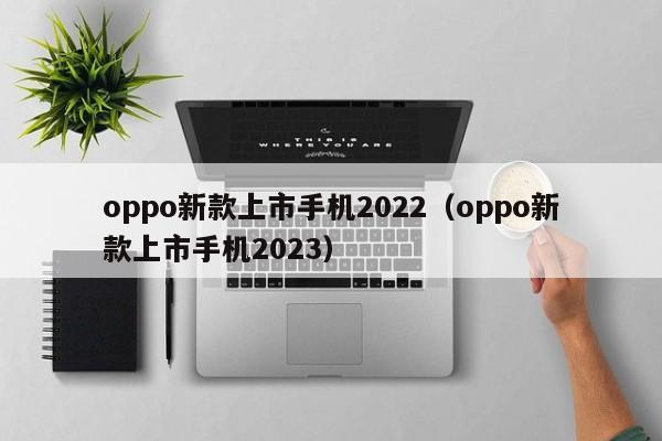 oppo新款上市手机2022（oppo新款上市手机2023）