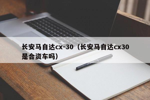 长安马自达cx-30（长安马自达cx30是合资车吗）