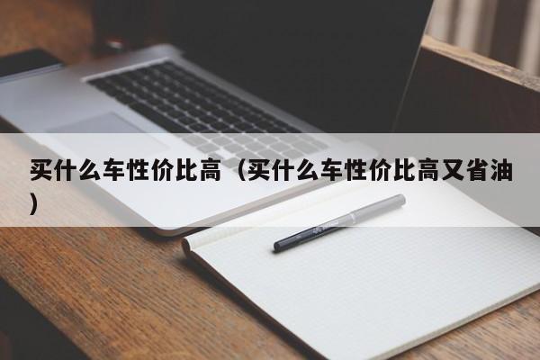 买什么车性价比高（买什么车性价比高又省油）