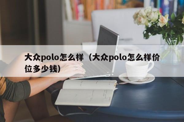 大众polo怎么样（大众polo怎么样价位多少钱）