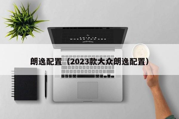 朗逸配置（2023款大众朗逸配置）