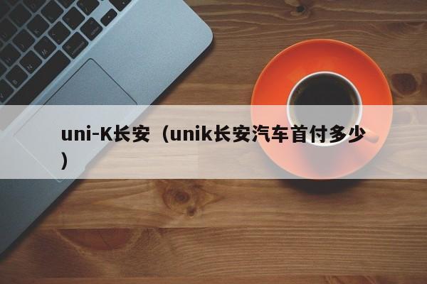 uni-K长安（unik长安汽车首付多少）