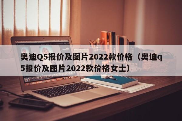 奥迪Q5报价及图片2022款价格（奥迪q5报价及图片2022款价格女士）