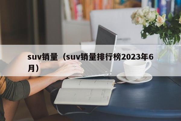 suv销量（suv销量排行榜2023年6月）